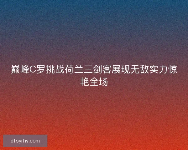 巅峰C罗挑战荷兰三剑客展现无敌实力惊艳全场