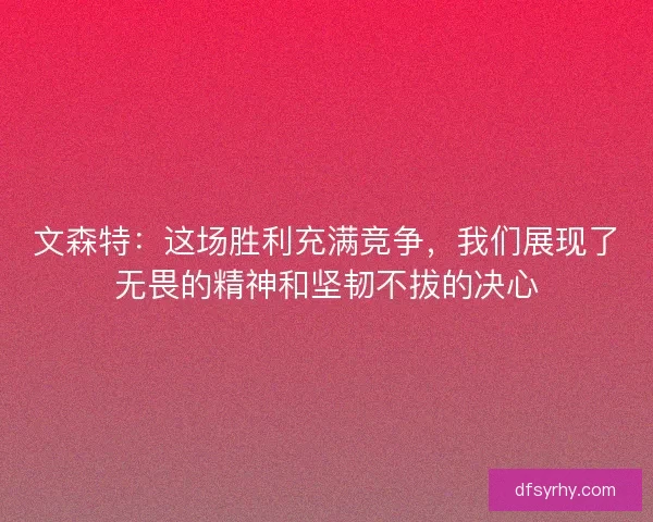文森特：这场胜利充满竞争，我们展现了无畏的精神和坚韧不拔的决心