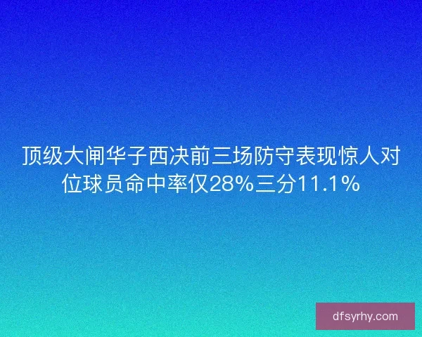 顶级大闸华子西决前三场防守表现惊人对位球员命中率仅28%三分11.1%