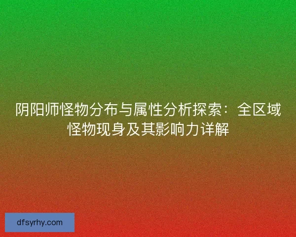 阴阳师怪物分布与属性分析探索：全区域怪物现身及其影响力详解