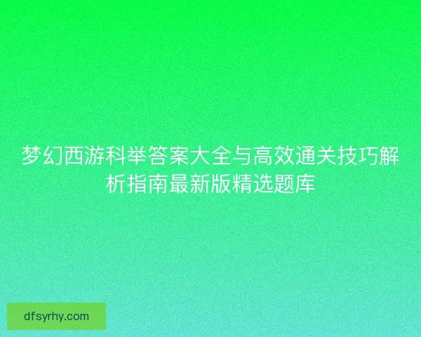 梦幻西游科举答案大全与高效通关技巧解析指南最新版精选题库