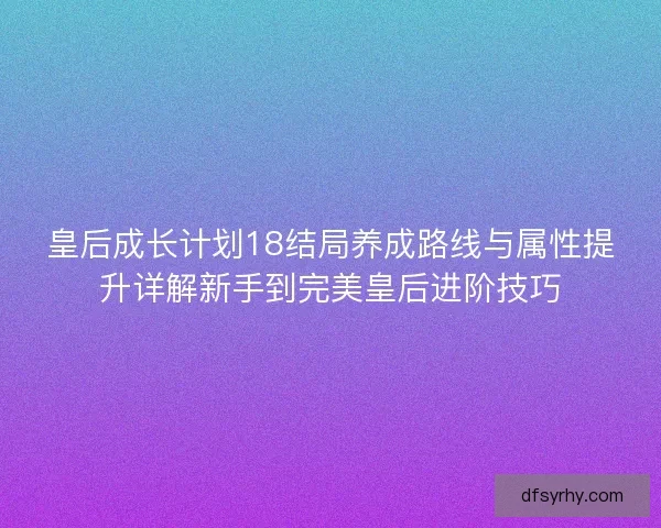 皇后成长计划18结局养成路线与属性提升详解新手到完美皇后进阶技巧