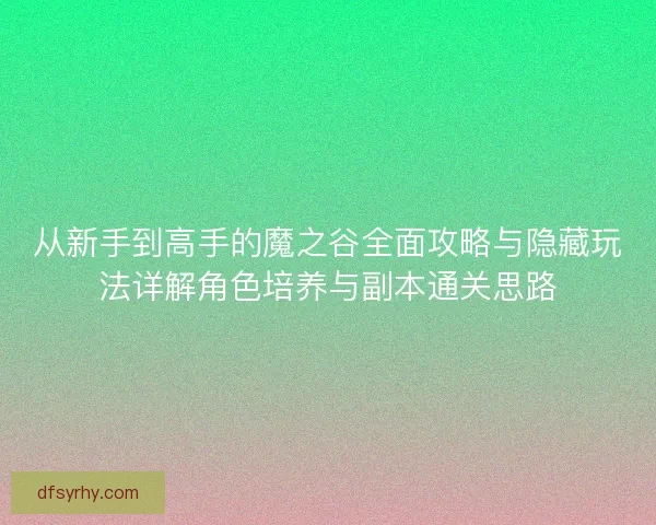 从新手到高手的魔之谷全面攻略与隐藏玩法详解角色培养与副本通关思路