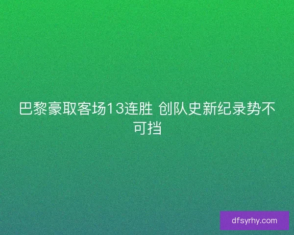 巴黎豪取客场13连胜 创队史新纪录势不可挡