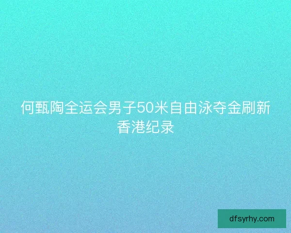 何甄陶全运会男子50米自由泳夺金刷新香港纪录