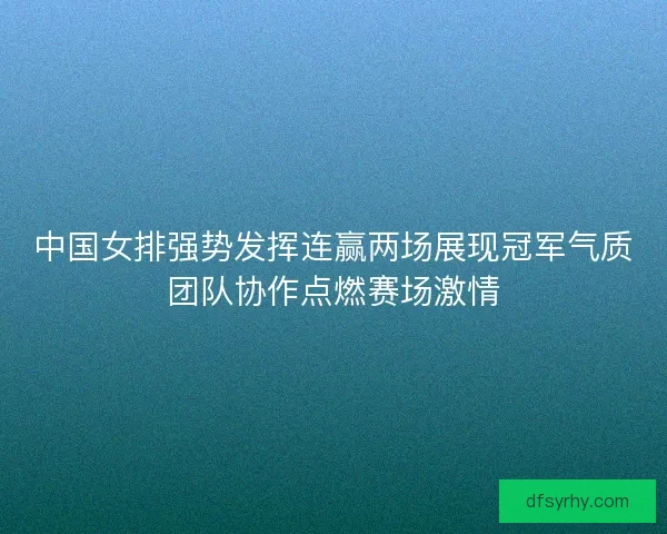 中国女排强势发挥连赢两场展现冠军气质团队协作点燃赛场激情